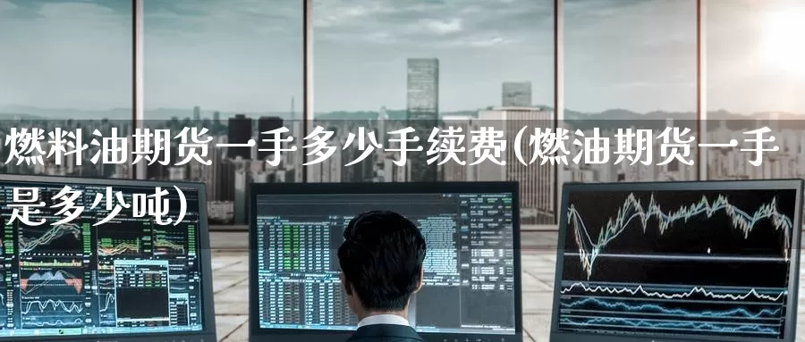 燃料油期货一手多少手续费(燃油期货一手是多少吨)_https://www.jinshufanghu.com_黄金期货_第1张