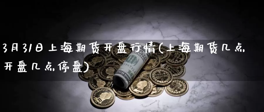 3月31日上海期货开盘行情(上海期货几点开盘几点停盘)_内盘期货_第1张_内盘期货直播室 3月31日上海期货开盘行情(上海期货几点开盘几点停盘)_https://www.jinshufanghu.com_内盘期货_第1张