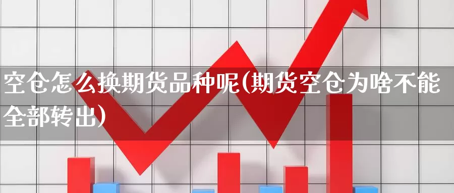 空仓怎么换期货品种呢(期货空仓为啥不能全部转出)_https://www.jinshufanghu.com_黄金期货_第1张