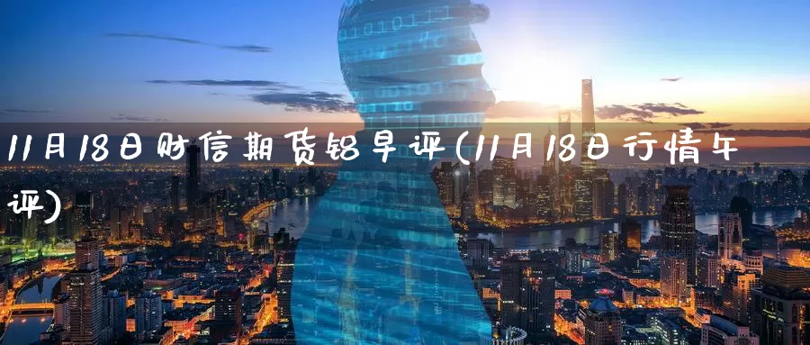 11月18日财信期货铝早评(11月18日行情午评)_期货直播_第1张_内盘期货直播室 11月18日财信期货铝早评(11月18日行情午评)_https://www.jinshufanghu.com_期货直播_第1张
