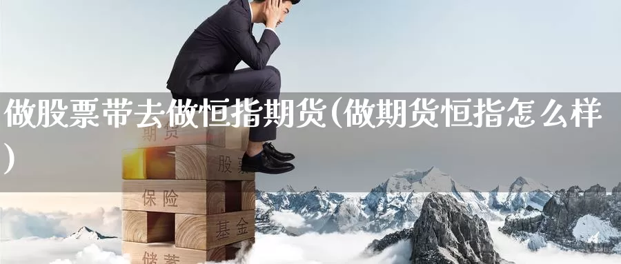 做股票带去做恒指期货(做期货恒指怎么样)_黄金期货_第1张_内盘期货直播室 做股票带去做恒指期货(做期货恒指怎么样)_https://www.jinshufanghu.com_黄金期货_第1张