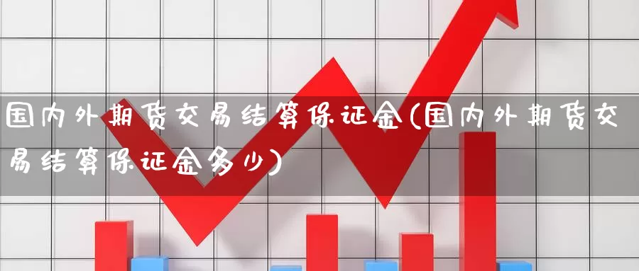 国内外期货交易结算保证金(国内外期货交易结算保证金多少)_https://www.jinshufanghu.com_黄金期货_第1张