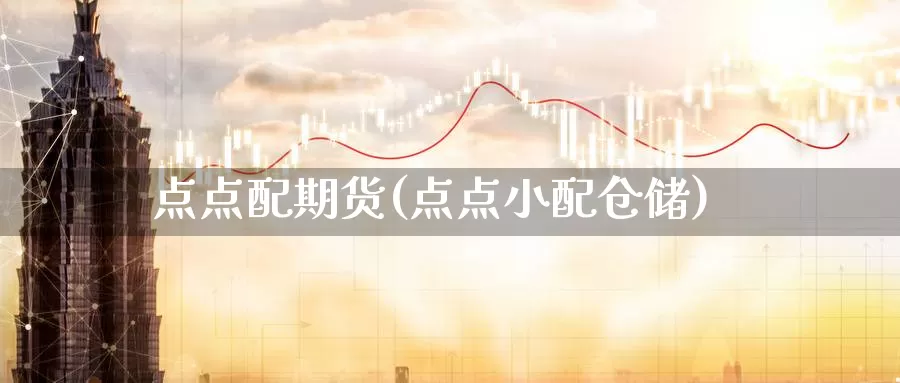 点点配期货(点点小配仓储)_https://www.jinshufanghu.com_纳指期货_第1张