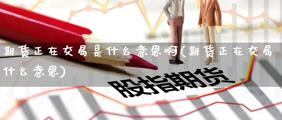 期货正在交易是什么意思啊(期货正在交易什么意思)_https://www.jinshufanghu.com_内盘期货_第1张