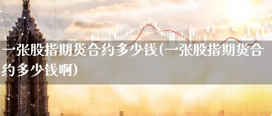 一张股指期货合约多少钱(一张股指期货合约多少钱啊)_https://www.jinshufanghu.com_期货直播_第1张