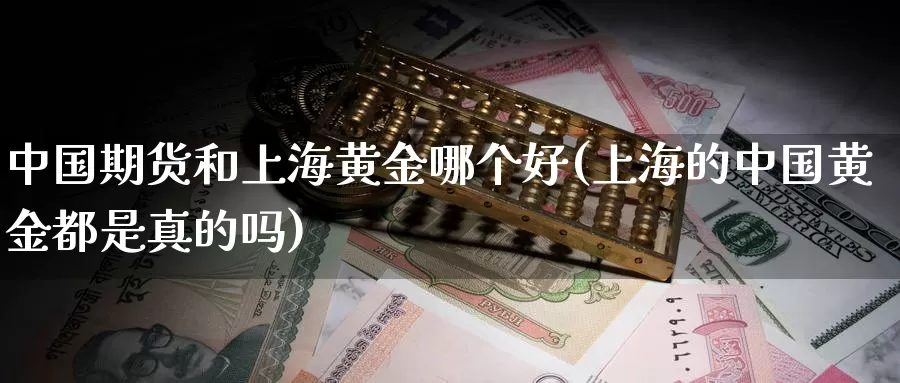 中国期货和上海黄金哪个好(上海的中国黄金都是真的吗)_内盘期货_第1张_内盘期货直播室 中国期货和上海黄金哪个好(上海的中国黄金都是真的吗)_https://www.jinshufanghu.com_内盘期货_第1张