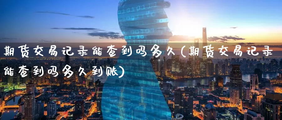 期货交易记录能查到吗多久(期货交易记录能查到吗多久到账)_https://www.jinshufanghu.com_黄金期货_第1张