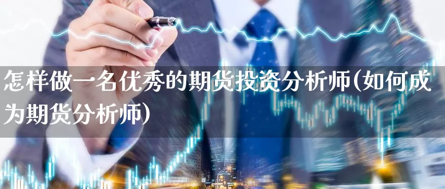 怎样做一名优秀的期货投资分析师(如何成为期货分析师)_https://www.jinshufanghu.com_内盘期货_第1张