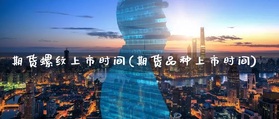 期货螺纹上市时间(期货品种上市时间)_https://www.jinshufanghu.com_纳指期货_第1张