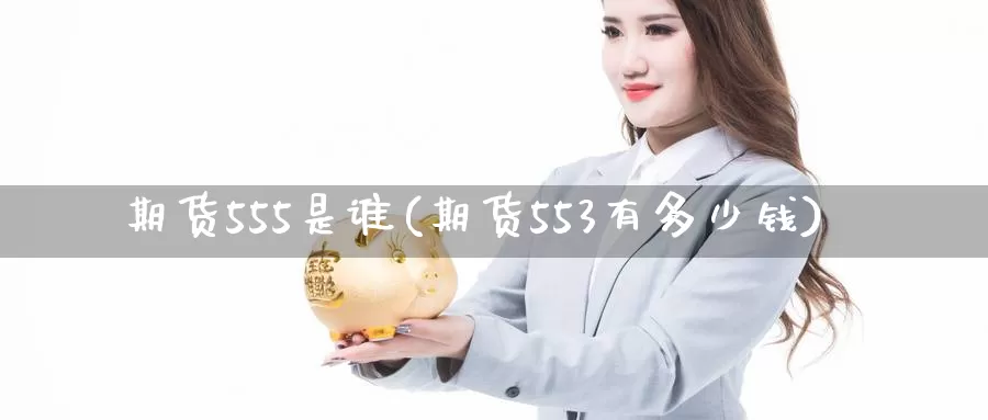 期货555是谁(期货553有多少钱)_https://www.jinshufanghu.com_期货直播_第1张