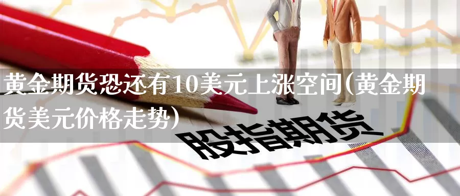 黄金期货恐还有10美元上涨空间(黄金期货美元价格走势)_https://www.jinshufanghu.com_黄金期货_第1张