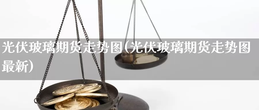 光伏玻璃期货走势图(光伏玻璃期货走势图最新)_黄金期货_第1张_内盘期货直播室 光伏玻璃期货走势图(光伏玻璃期货走势图最新)_https://www.jinshufanghu.com_黄金期货_第1张
