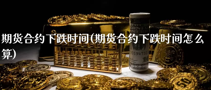 期货合约下跌时间(期货合约下跌时间怎么算)_https://www.jinshufanghu.com_黄金期货_第1张