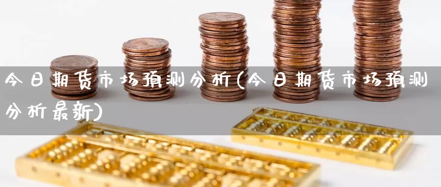 今日期货市场预测分析(今日期货市场预测分析最新)_https://www.jinshufanghu.com_内盘期货_第1张