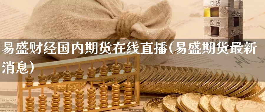 易盛财经国内期货在线直播(易盛期货最新消息)_https://www.jinshufanghu.com_纳指期货_第1张