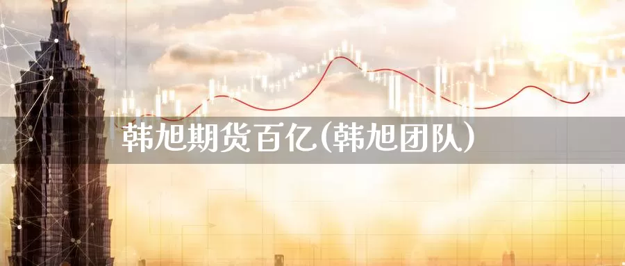 韩旭期货百亿(韩旭团队)_https://www.jinshufanghu.com_内盘期货_第1张