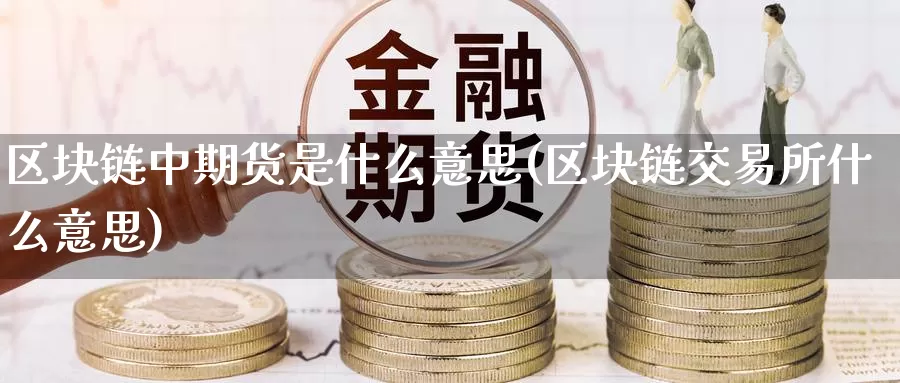 区块链中期货是什么意思(区块链交易所什么意思)_期货直播_第1张_内盘期货直播室 区块链中期货是什么意思(区块链交易所什么意思)_https://www.jinshufanghu.com_期货直播_第1张