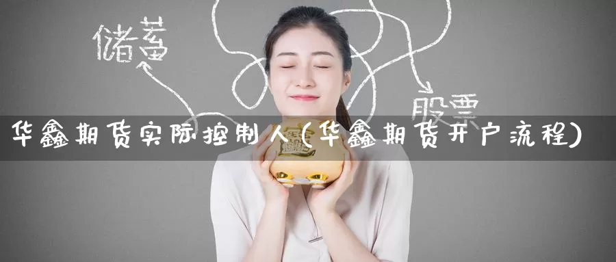 华鑫期货实际控制人(华鑫期货开户流程)_https://www.jinshufanghu.com_内盘期货_第1张