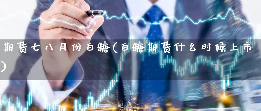 期货七八月份白糖(白糖期货什么时候上市)_期货直播_第1张_内盘期货直播室 期货七八月份白糖(白糖期货什么时候上市)_https://www.jinshufanghu.com_期货直播_第1张