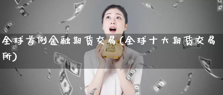 全球首例金融期货交易(全球十大期货交易所)_https://www.jinshufanghu.com_内盘期货_第1张