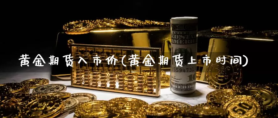 黄金期货入市价(黄金期货上市时间)_内盘期货_第1张_内盘期货直播室 黄金期货入市价(黄金期货上市时间)_https://www.jinshufanghu.com_内盘期货_第1张