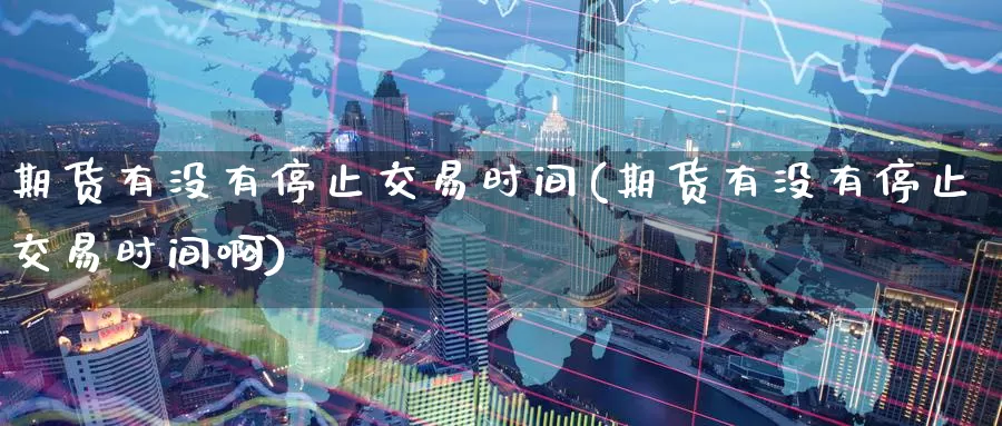 期货有没有停止交易时间(期货有没有停止交易时间啊)_https://www.jinshufanghu.com_黄金期货_第1张
