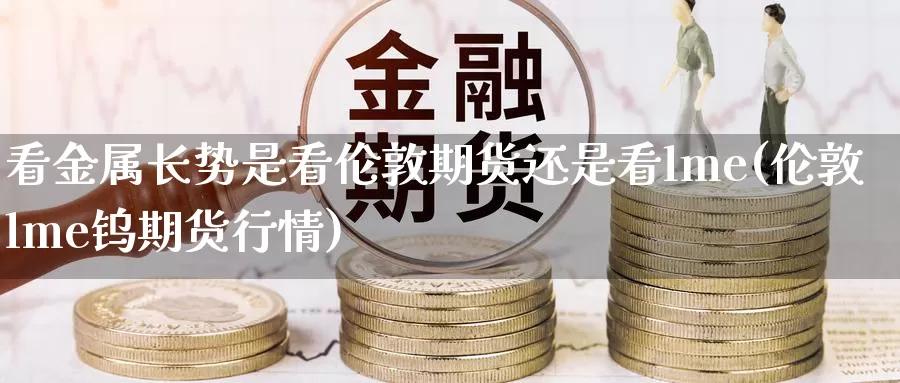 看金属长势是看伦敦期货还是看lme(伦敦lme钨期货行情)_https://www.jinshufanghu.com_期货直播_第1张