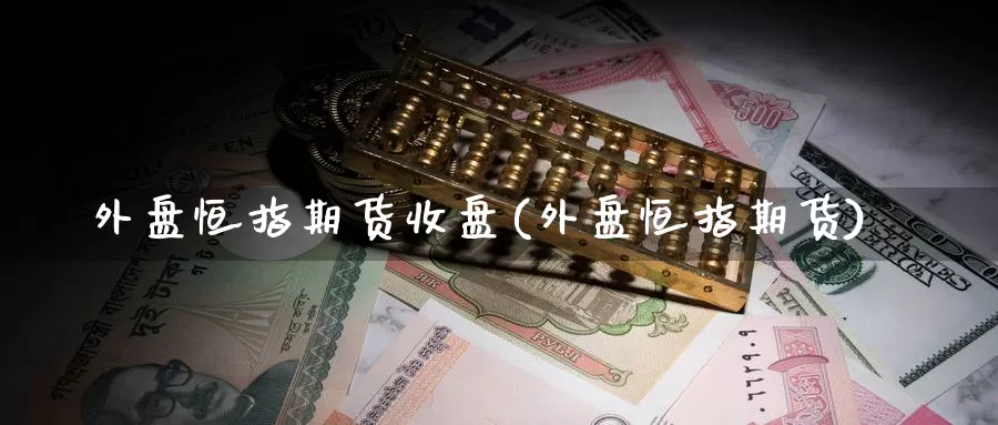 外盘恒指期货收盘(外盘恒指期货)_https://www.jinshufanghu.com_纳指期货_第1张