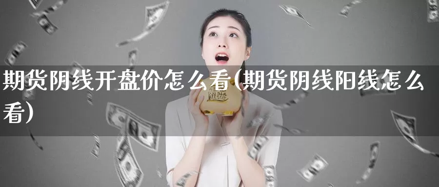 期货阴线开盘价怎么看(期货阴线阳线怎么看)_https://www.jinshufanghu.com_期货直播_第1张