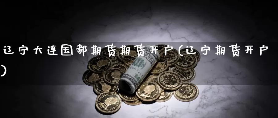 辽宁大连国都期货期货开户(辽宁期货开户)_内盘期货_第1张_内盘期货直播室 辽宁大连国都期货期货开户(辽宁期货开户)_https://www.jinshufanghu.com_内盘期货_第1张