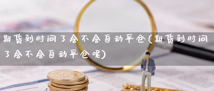 期货到时间了会不会自动平仓(期货到时间了会不会自动平仓呢)_https://www.jinshufanghu.com_黄金期货_第1张