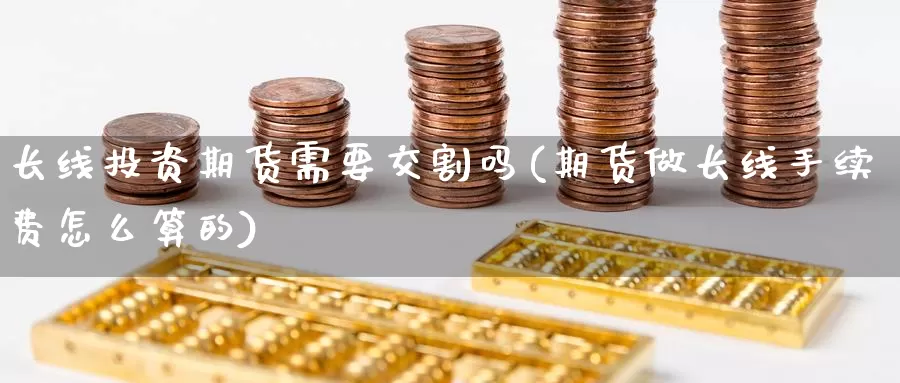 长线投资期货需要交割吗(期货做长线手续费怎么算的)_https://www.jinshufanghu.com_黄金期货_第1张