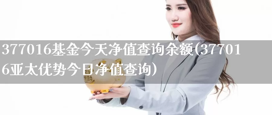 377016基金今天净值查询余额(377016亚太优势今日净值查询)_期货直播_第1张_内盘期货直播室 377016基金今天净值查询余额(377016亚太优势今日净值查询)_https://www.jinshufanghu.com_期货直播_第1张