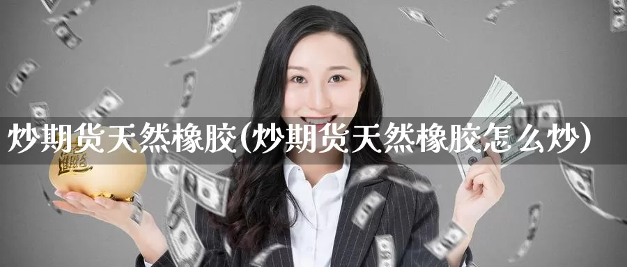 炒期货天然橡胶(炒期货天然橡胶怎么炒)_期货直播_第1张_内盘期货直播室 炒期货天然橡胶(炒期货天然橡胶怎么炒)_https://www.jinshufanghu.com_期货直播_第1张