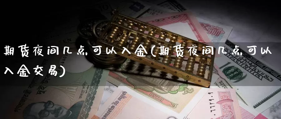 期货夜间几点可以入金(期货夜间几点可以入金交易)_https://www.jinshufanghu.com_内盘期货_第1张