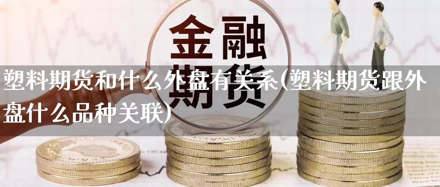 塑料期货和什么外盘有关系(塑料期货跟外盘什么品种关联)_https://www.jinshufanghu.com_内盘期货_第1张