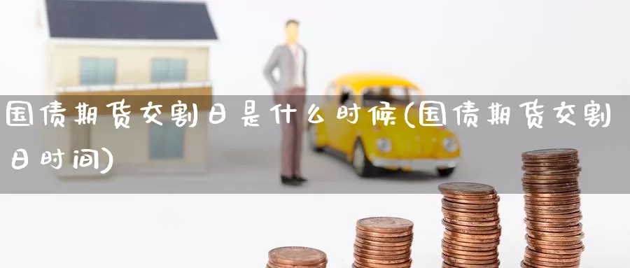 国债期货交割日是什么时候(国债期货交割日时间)_https://www.jinshufanghu.com_期货直播_第1张