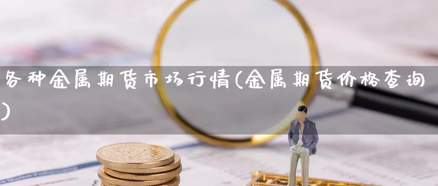 各种金属期货市场行情(金属期货价格查询)_https://www.jinshufanghu.com_期货直播_第1张
