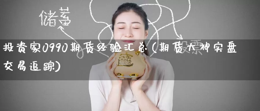 投资家0990期货经验汇总(期货大神实盘交易追踪)_https://www.jinshufanghu.com_内盘期货_第1张