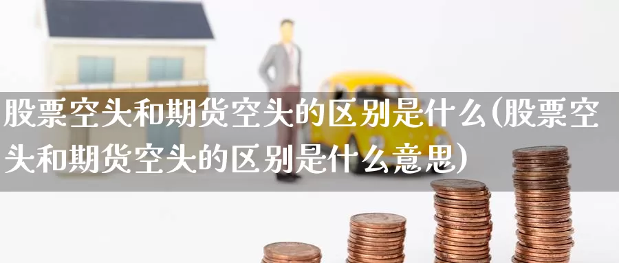 股票空头和期货空头的区别是什么(股票空头和期货空头的区别是什么意思)_https://www.jinshufanghu.com_内盘期货_第1张