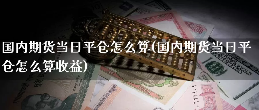 国内期货当日平仓怎么算(国内期货当日平仓怎么算收益)_https://www.jinshufanghu.com_期货直播_第1张