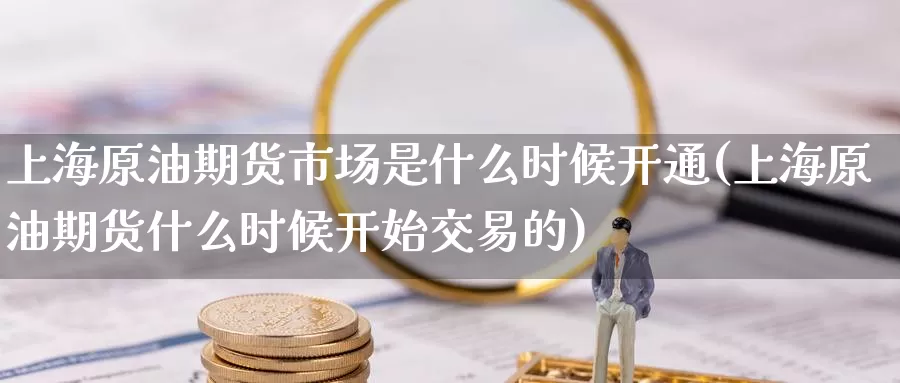 上海原油期货市场是什么时候开通(上海原油期货什么时候开始交易的)_https://www.jinshufanghu.com_期货直播_第1张