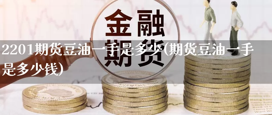 2201期货豆油一手是多少(期货豆油一手是多少钱)_https://www.jinshufanghu.com_期货直播_第1张