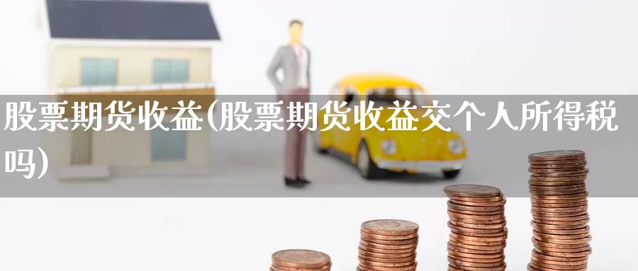 股票期货收益(股票期货收益交个人所得税吗)_https://www.jinshufanghu.com_纳指期货_第1张