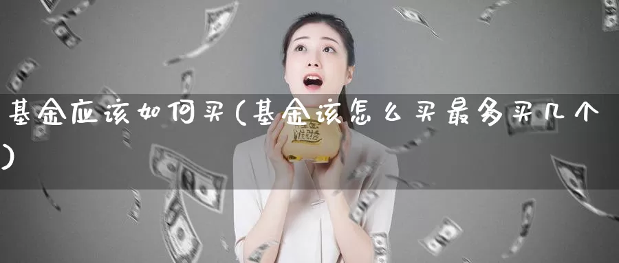 基金应该如何买(基金该怎么买最多买几个)_期货直播_第1张_内盘期货直播室 基金应该如何买(基金该怎么买最多买几个)_https://www.jinshufanghu.com_期货直播_第1张