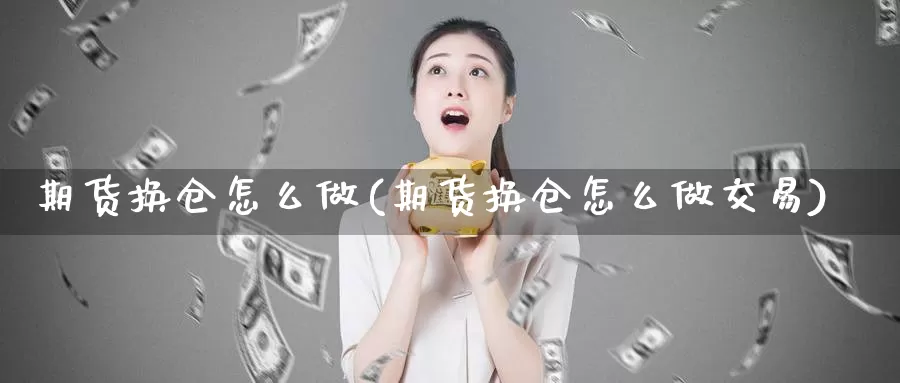 期货换仓怎么做(期货换仓怎么做交易)_https://www.jinshufanghu.com_黄金期货_第1张