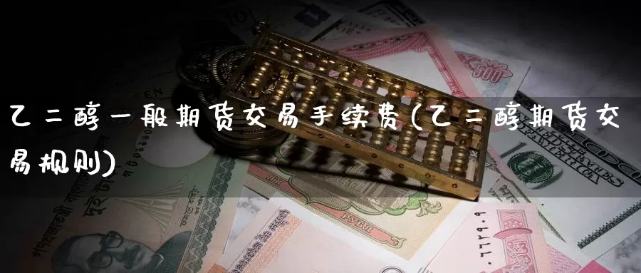 乙二醇一般期货交易手续费(乙二醇期货交易规则)_https://www.jinshufanghu.com_黄金期货_第1张