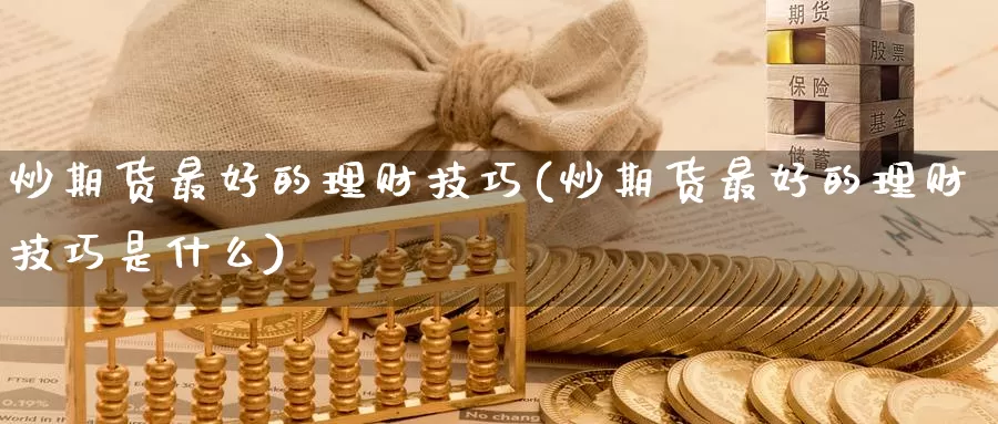 炒期货最好的理财技巧(炒期货最好的理财技巧是什么)_https://www.jinshufanghu.com_内盘期货_第1张