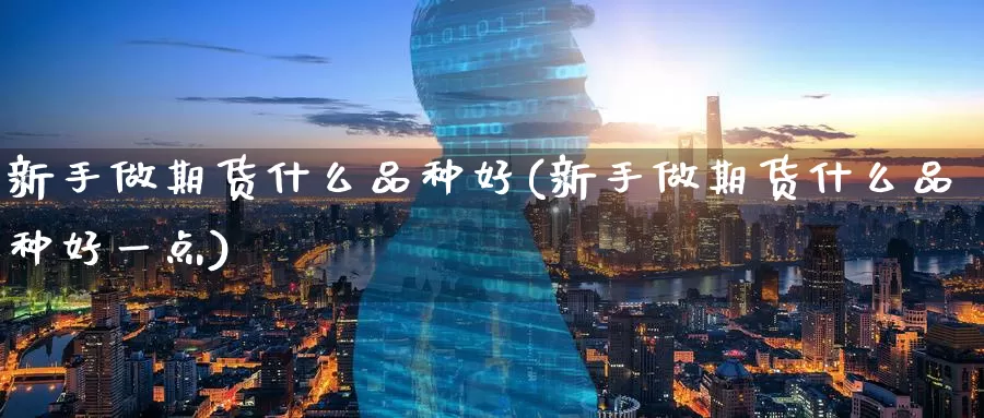 新手做期货什么品种好(新手做期货什么品种好一点)_https://www.jinshufanghu.com_期货直播_第1张
