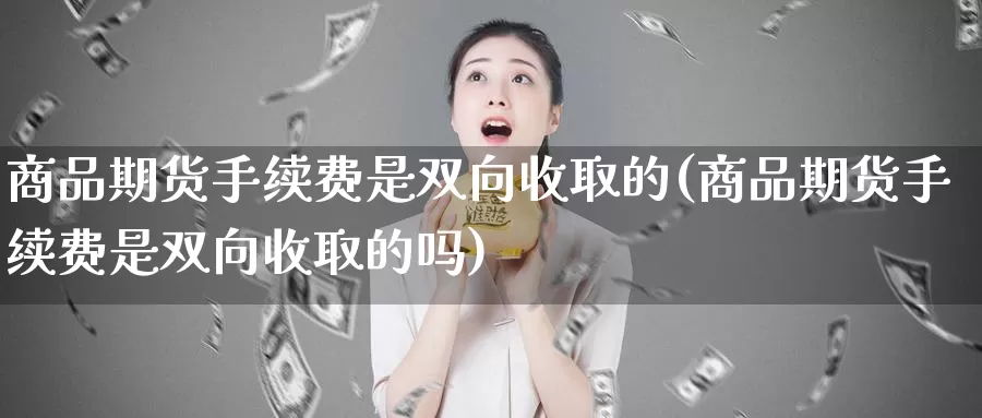 商品期货手续费是双向收取的(商品期货手续费是双向收取的吗)_https://www.jinshufanghu.com_期货直播_第1张